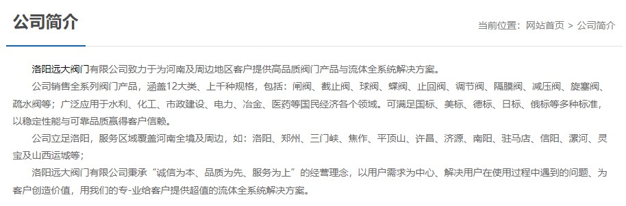 洛陽遠(yuǎn)大閥門主營閥門閘閥,截止閥,球閥,蝶閥,止回閥,調(diào)節(jié)閥,隔膜閥,減壓閥,旋塞閥,疏水閥等12大類.廣泛用于水利,化工,市政建設(shè),電力等領(lǐng)域.服務(wù)于洛陽,鄭州,三門峽,焦作,平頂山,許昌,濟(jì)源,南陽,駐馬店,信陽,漯河,靈寶及山西運(yùn)城等地;為河南及周邊客戶提供高品質(zhì)閥門與流體全系統(tǒng)解決方案